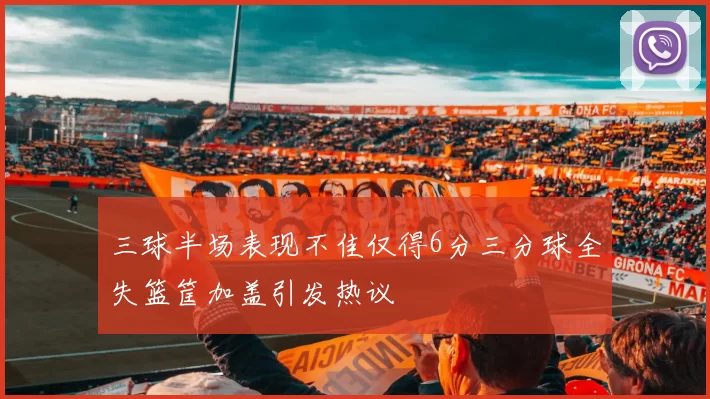 三球半场表现不佳仅得6分三分球全失篮筐加盖引发热议