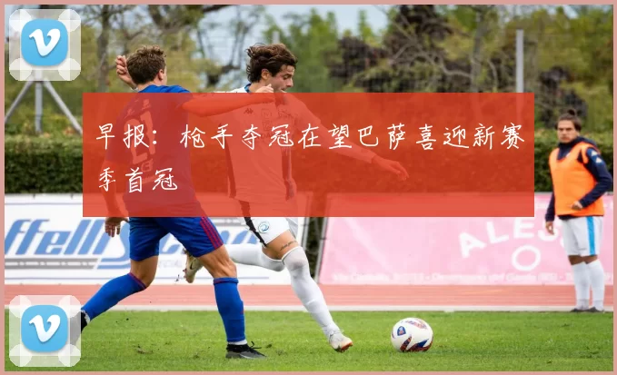 早报：枪手夺冠在望巴萨喜迎新赛季首冠