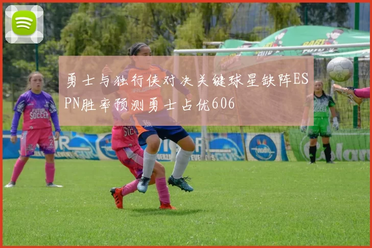 勇士与独行侠对决关键球星缺阵ESPN胜率预测勇士占优606