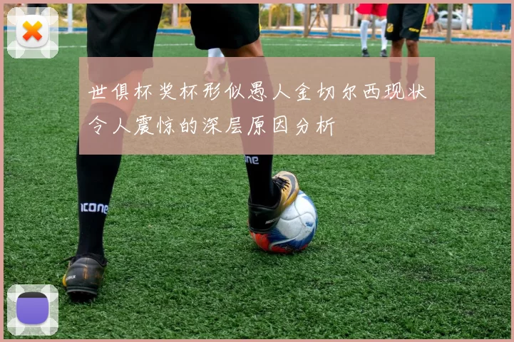 世俱杯奖杯形似愚人金切尔西现状令人震惊的深层原因分析