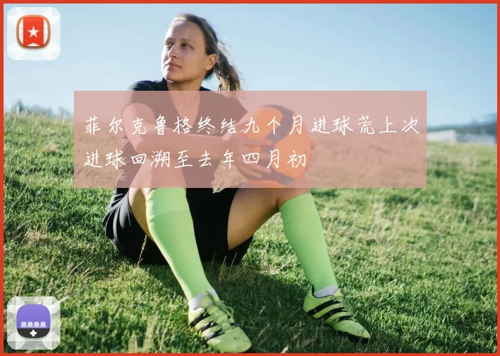 菲尔克鲁格终结九个月进球荒上次进球回溯至去年四月初
