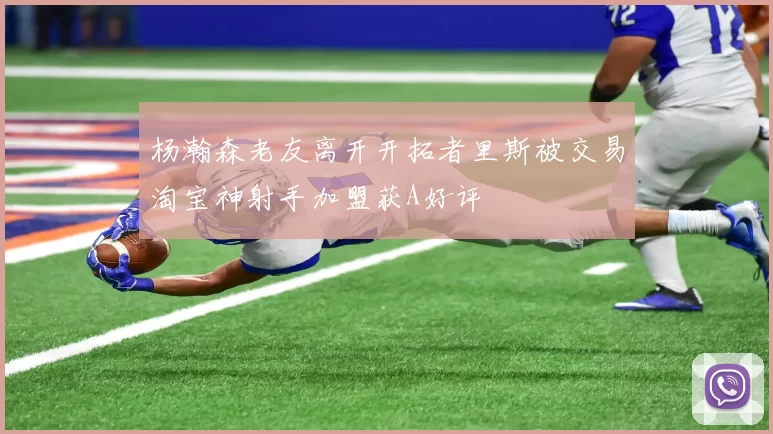 杨瀚森老友离开开拓者里斯被交易淘宝神射手加盟获A好评