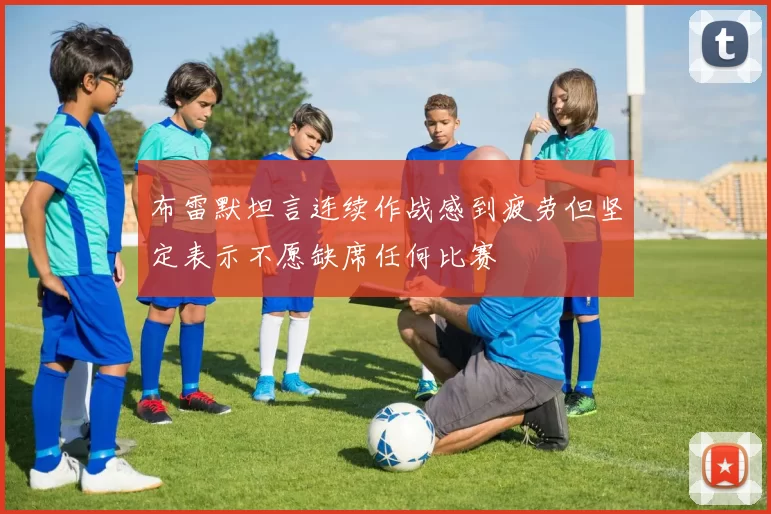 布雷默坦言连续作战感到疲劳但坚定表示不愿缺席任何比赛