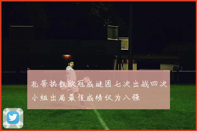 孔蒂执教欧冠成谜团七次出战四次小组出局最佳成绩仅为八强