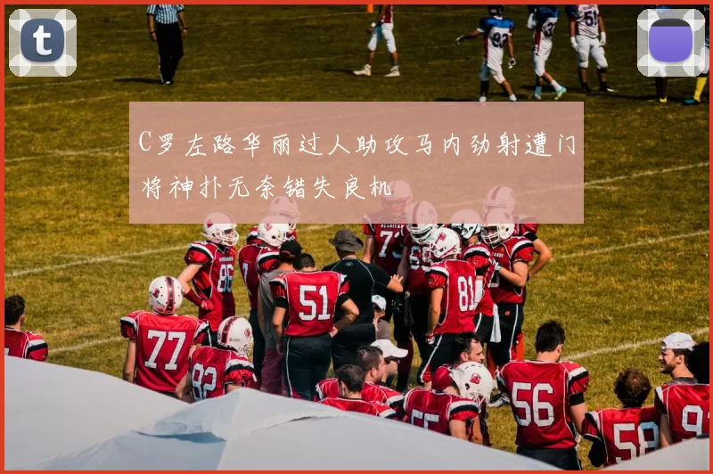 C罗左路华丽过人助攻马内劲射遭门将神扑无奈错失良机