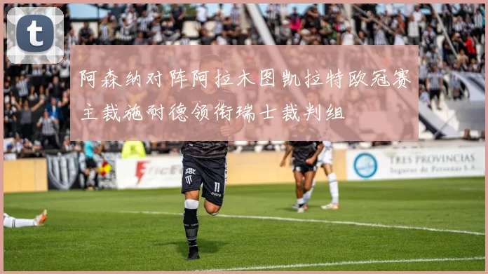 阿森纳对阵阿拉木图凯拉特欧冠赛主裁施耐德领衔瑞士裁判组