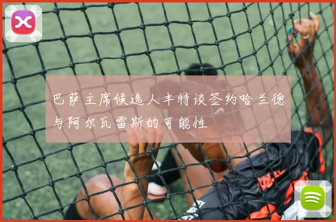 巴萨主席候选人丰特谈签约哈兰德与阿尔瓦雷斯的可能性